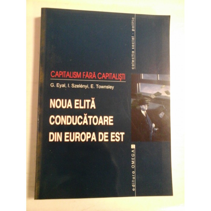 CAPITALISM FARA CAPITALISTI; NOUA ELITA CONDUCATOARE DIN EUROPA DE EST - G. EYAL, I. SZELENYI, E. TOWNSLEY